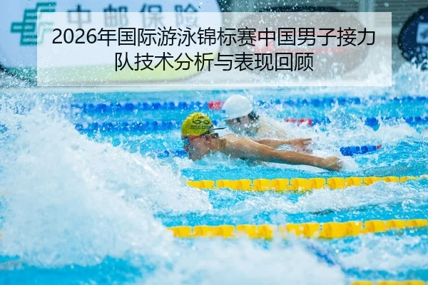 2026年国际游泳锦标赛中国男子接力队技术分析与表现回顾