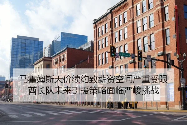 马霍姆斯天价续约致薪资空间严重受限 酋长队未来引援策略面临严峻挑战