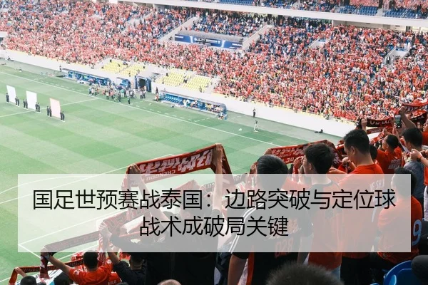 国足世预赛战泰国：边路突破与定位球战术成破局关键