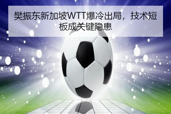 樊振东新加坡WTT爆冷出局，技术短板成关键隐患