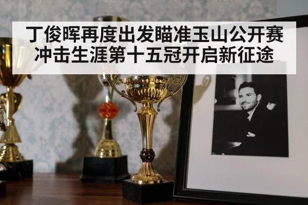 丁俊晖再度出发瞄准玉山公开赛冲击生涯第十五冠开启新征途