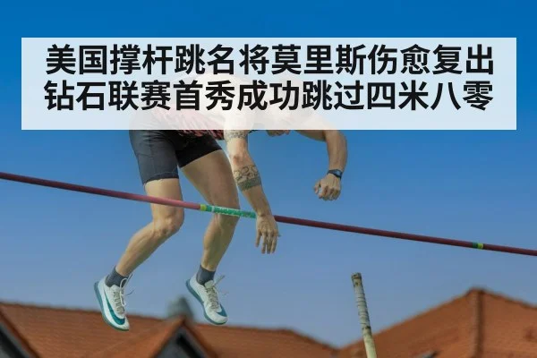 美国撑杆跳名将莫里斯伤愈复出钻石联赛首秀成功跳过四米八零