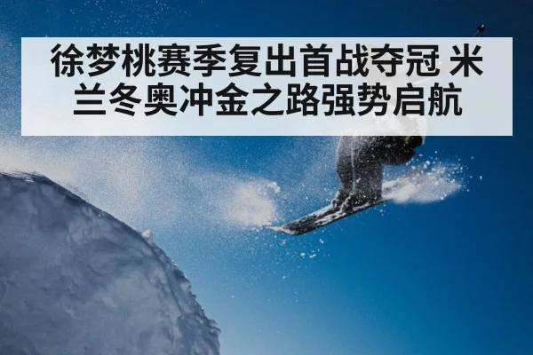 徐梦桃赛季复出首战夺冠 米兰冬奥冲金之路强势启航