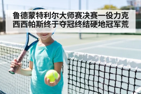 鲁德蒙特利尔大师赛决赛一役力克西西帕斯终于夺冠终结硬地冠军荒